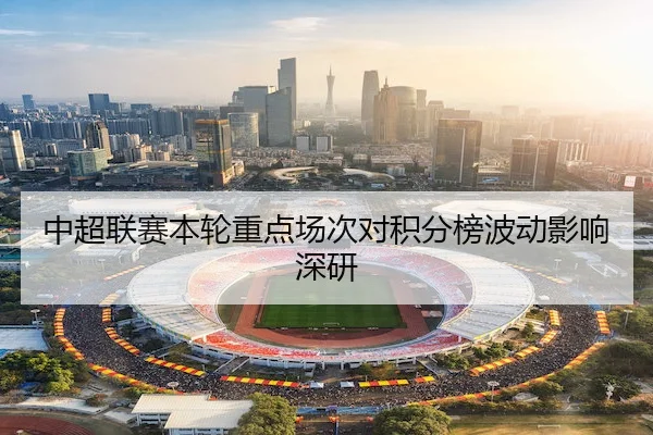 中超联赛本轮重点场次对积分榜波动影响深研